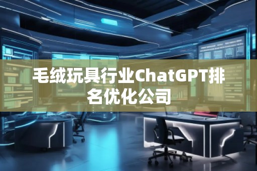 毛絨玩具行業(yè)ChatGPT排名優(yōu)化公司 毛絨玩具行業(yè)ChatGPT排名優(yōu)化公司