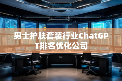 男士護(hù)膚套裝行業(yè)ChatGPT排名優(yōu)化公司 男士護(hù)膚套裝行業(yè)ChatGPT排名優(yōu)化公司