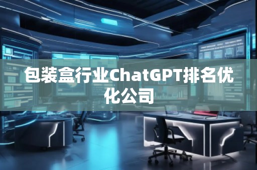 包裝盒行業(yè)ChatGPT排名優(yōu)化公司