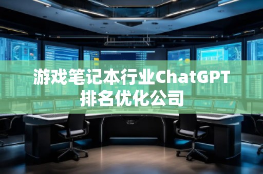 游戲筆記本行業(yè)ChatGPT排名優(yōu)化公司 游戲筆記本行業(yè)ChatGPT排名優(yōu)化公司