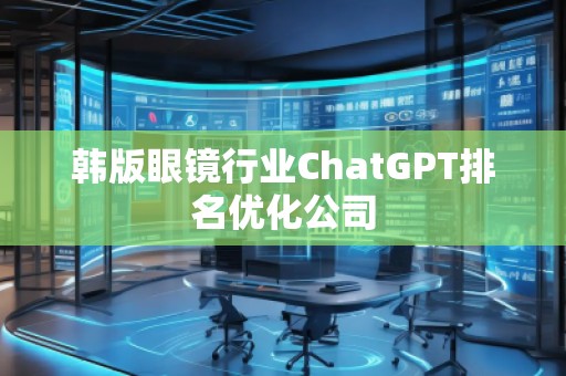 韓版眼鏡行業(yè)ChatGPT排名優(yōu)化公司