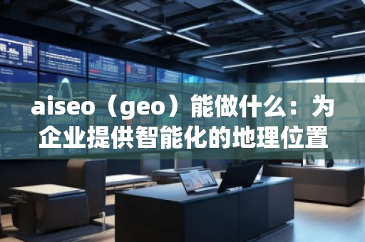 aiseo(geo)能做什么:為企業(yè)提供智能化的地理位置數(shù)據(jù)解決方案 aiseo(geo)能做什么:為企業(yè)提供智能化的地理位置數(shù)據(jù)解決方案