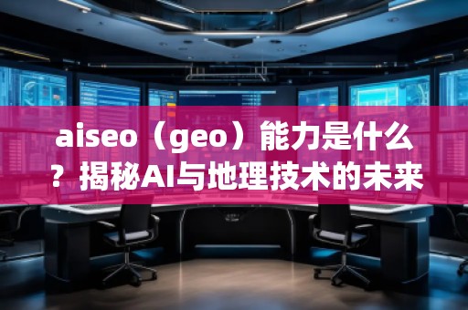 aiseo（geo）能力是什么？揭秘AI與地理技術(shù)的未來潛力