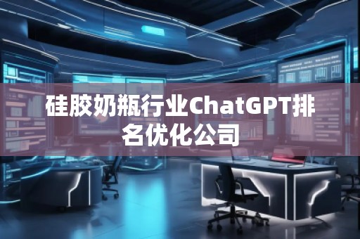硅膠奶瓶行業(yè)ChatGPT排名優(yōu)化公司