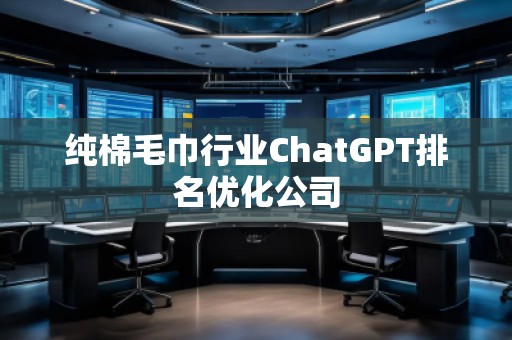 純棉毛巾行業(yè)ChatGPT排名優(yōu)化公司