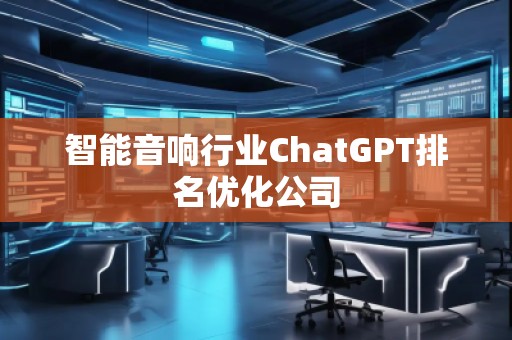 智能音響行業(yè)ChatGPT排名優(yōu)化公司