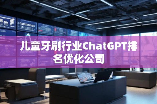 兒童牙刷行業(yè)ChatGPT排名優(yōu)化公司