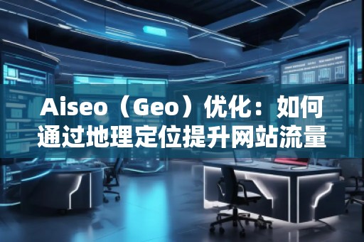 Aiseo（Geo）優(yōu)化：如何通過地理定位提升網(wǎng)站流量與排名