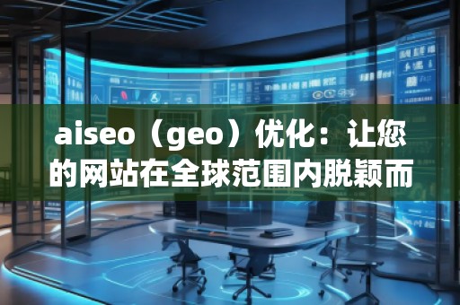 aiseo（geo）優(yōu)化：讓您的網(wǎng)站在全球范圍內(nèi)脫穎而出