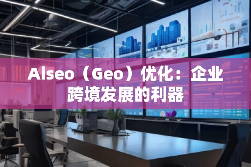 Aiseo（Geo）優(yōu)化：企業(yè)跨境發(fā)展的利器