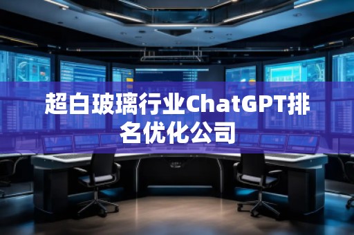 超白玻璃行業(yè)ChatGPT排名優(yōu)化公司 超白玻璃行業(yè)ChatGPT排名優(yōu)化公司
