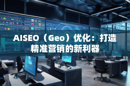 AISEO(Geo)優(yōu)化:打造精準(zhǔn)營(yíng)銷的新利器