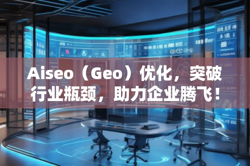 Aiseo（Geo）優(yōu)化，突破行業(yè)瓶頸，助力企業(yè)騰飛！
