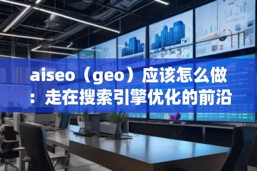 aiseo（geo）應(yīng)該怎么做：走在搜索引擎優(yōu)化的前沿