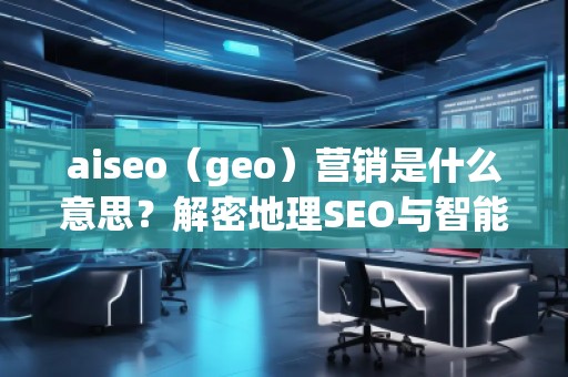aiseo（geo）營銷是什么意思？解密地理SEO與智能營銷的未來趨勢