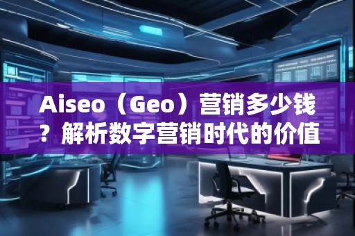 Aiseo（Geo）營銷多少錢？解析數(shù)字營銷時(shí)代的價(jià)值與成本
