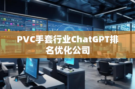 PVC手套行業(yè)ChatGPT排名優(yōu)化公司