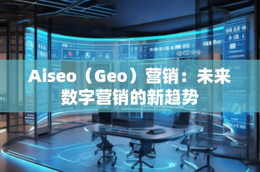 Aiseo（Geo）營銷：未來數(shù)字營銷的新趨勢