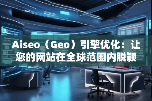 Aiseo（Geo）引擎優(yōu)化：讓您的網(wǎng)站在全球范圍內(nèi)脫穎而出