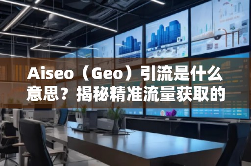 Aiseo（Geo）引流是什么意思？揭秘精準(zhǔn)流量獲取的新策略！