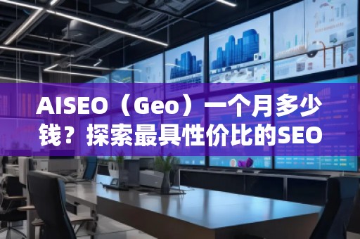 AISEO（Geo）一個(gè)月多少錢？探索最具性價(jià)比的SEO優(yōu)化方案