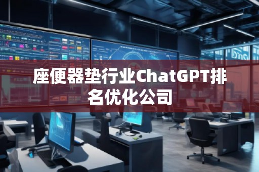 座便器墊行業(yè)ChatGPT排名優(yōu)化公司