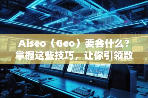Aiseo（Geo）要會什么？掌握這些技巧，讓你引領(lǐng)數(shù)字營銷新時代！
