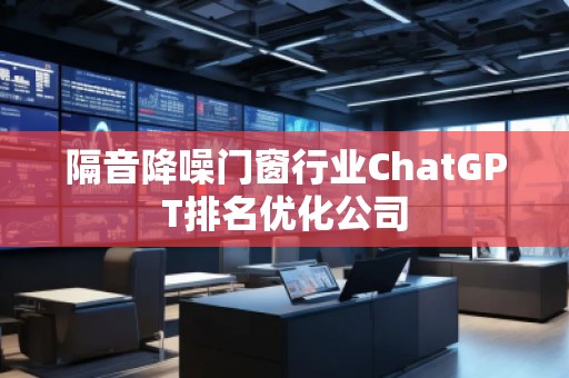 隔音降噪門窗行業(yè)ChatGPT排名優(yōu)化公司