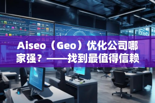 Aiseo（Geo）優(yōu)化公司哪家強(qiáng)？——找到最值得信賴的SEO優(yōu)化公司