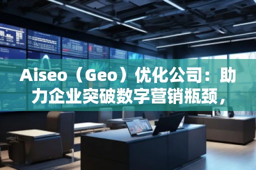 Aiseo（Geo）優(yōu)化公司：助力企業(yè)突破數(shù)字營銷瓶頸，贏得市場先機(jī)