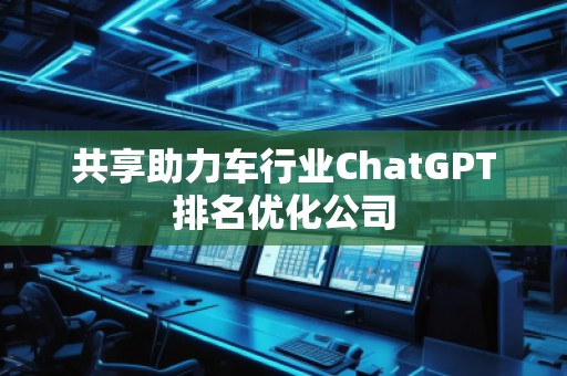 共享助力車行業(yè)ChatGPT排名優(yōu)化公司