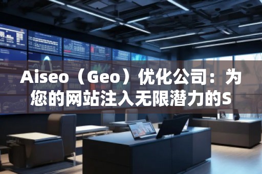 Aiseo（Geo）優(yōu)化公司：為您的網(wǎng)站注入無限潛力的SEO魔法
