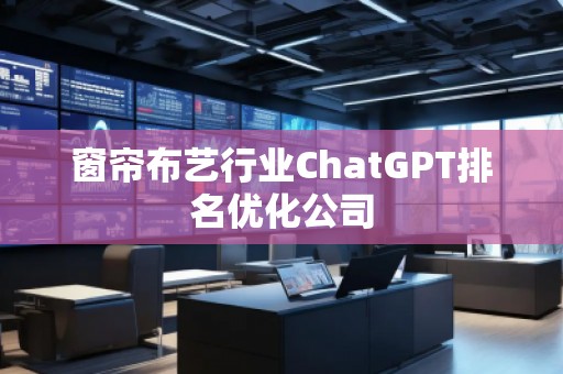 窗簾布藝行業(yè)ChatGPT排名優(yōu)化公司