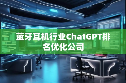 藍牙耳機行業(yè)ChatGPT排名優(yōu)化公司