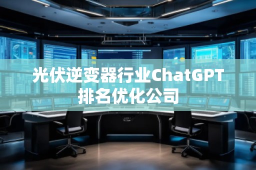 光伏逆變器行業(yè)ChatGPT排名優(yōu)化公司
