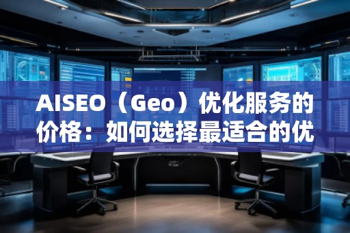 AISEO（Geo）優(yōu)化服務(wù)的價(jià)格：如何選擇最適合的優(yōu)化方案？