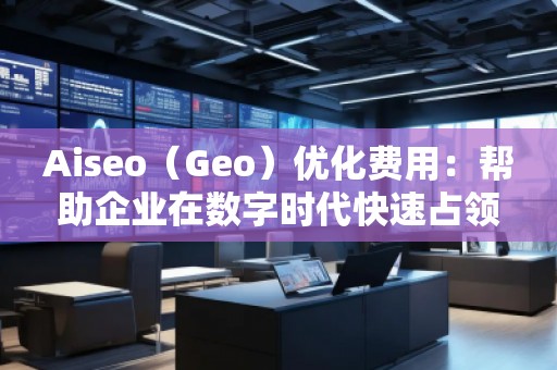 Aiseo（Geo）優(yōu)化費用：幫助企業(yè)在數(shù)字時代快速占領(lǐng)市場
