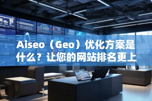 Aiseo（Geo）優(yōu)化方案是什么？讓您的網(wǎng)站排名更上一層樓！