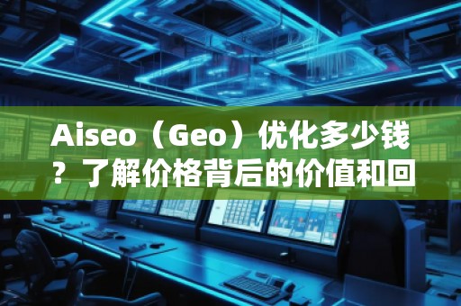 Aiseo（Geo）優(yōu)化多少錢？了解價(jià)格背后的價(jià)值和回報(bào)