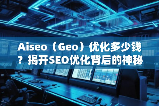 Aiseo（Geo）優(yōu)化多少錢？揭開SEO優(yōu)化背后的神秘面紗