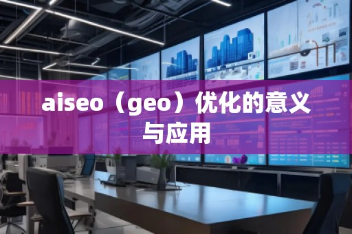 aiseo（geo）優(yōu)化的意義與應(yīng)用