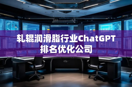 軋輥潤滑脂行業(yè)ChatGPT排名優(yōu)化公司