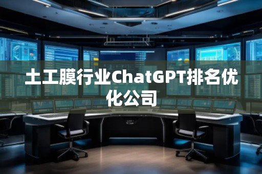 土工膜行業(yè)ChatGPT排名優(yōu)化公司