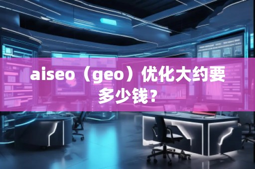 aiseo（geo）優(yōu)化大約要多少錢？