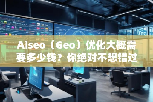 Aiseo（Geo）優(yōu)化大概需要多少錢？你絕對不想錯過的投資機會！