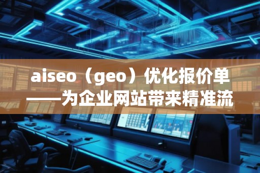 aiseo（geo）優(yōu)化報價單——為企業(yè)網(wǎng)站帶來精準(zhǔn)流量與高效轉(zhuǎn)化