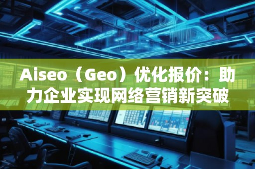 Aiseo（Geo）優(yōu)化報價：助力企業(yè)實現(xiàn)網(wǎng)絡(luò)營銷新突破