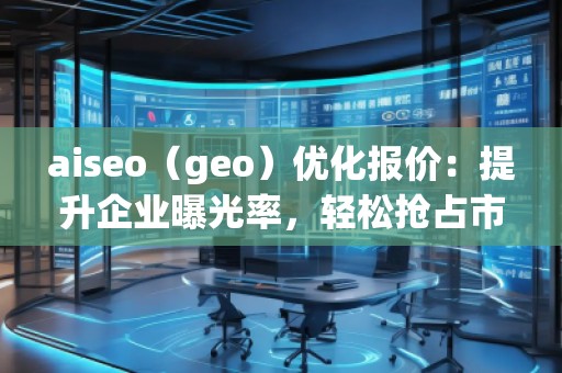 aiseo（geo）優(yōu)化報價：提升企業(yè)曝光率，輕松搶占市場先機！