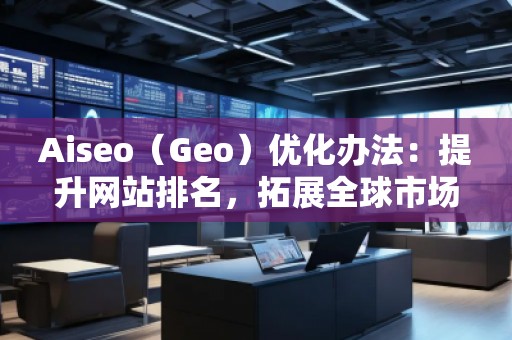 Aiseo（Geo）優(yōu)化辦法：提升網(wǎng)站排名，拓展全球市場