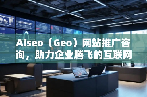 Aiseo（Geo）網(wǎng)站推廣咨詢，助力企業(yè)騰飛的互聯(lián)網(wǎng)營(yíng)銷之道